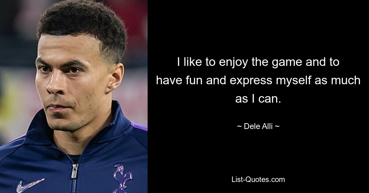 I like to enjoy the game and to have fun and express myself as much as I can. — © Dele Alli