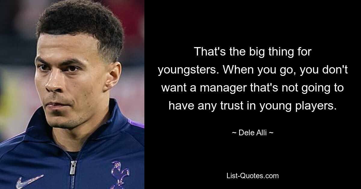 That's the big thing for youngsters. When you go, you don't want a manager that's not going to have any trust in young players. — © Dele Alli