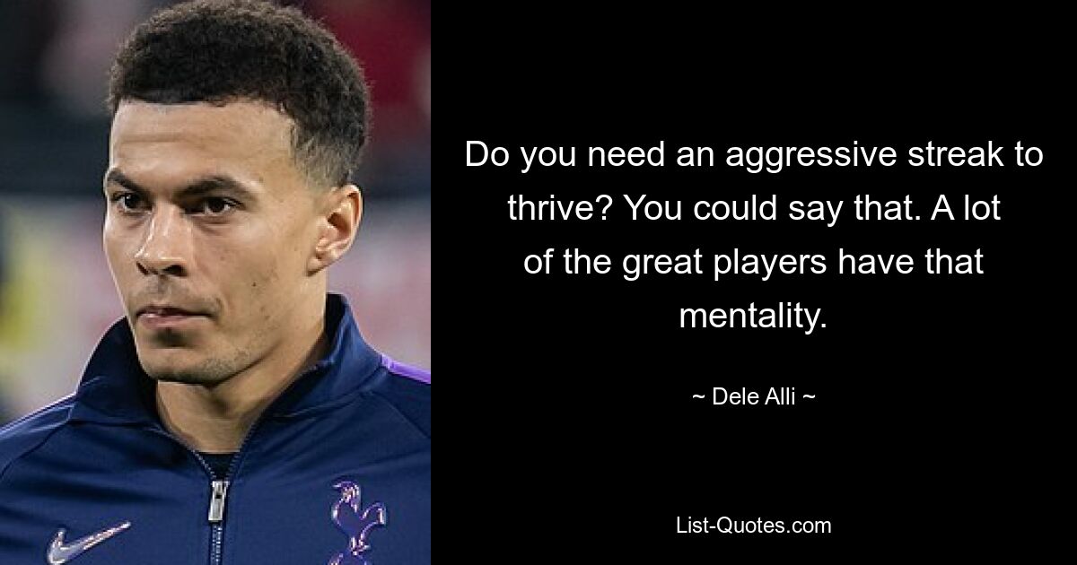 Do you need an aggressive streak to thrive? You could say that. A lot of the great players have that mentality. — © Dele Alli