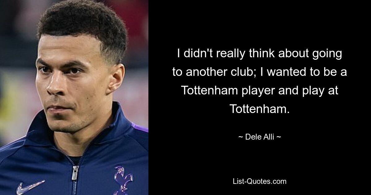 I didn't really think about going to another club; I wanted to be a Tottenham player and play at Tottenham. — © Dele Alli