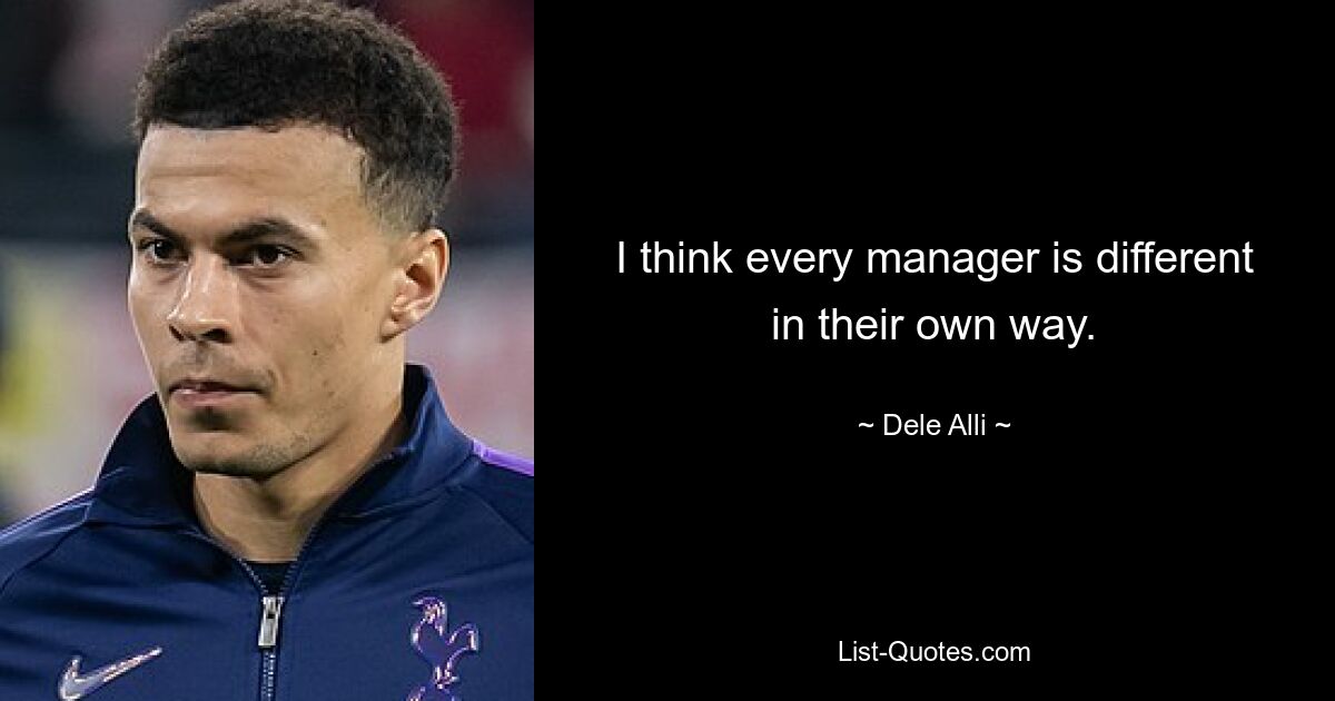 I think every manager is different in their own way. — © Dele Alli