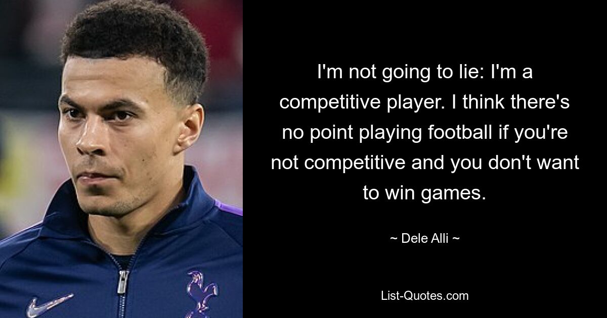 I'm not going to lie: I'm a competitive player. I think there's no point playing football if you're not competitive and you don't want to win games. — © Dele Alli