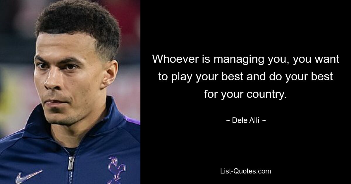 Whoever is managing you, you want to play your best and do your best for your country. — © Dele Alli