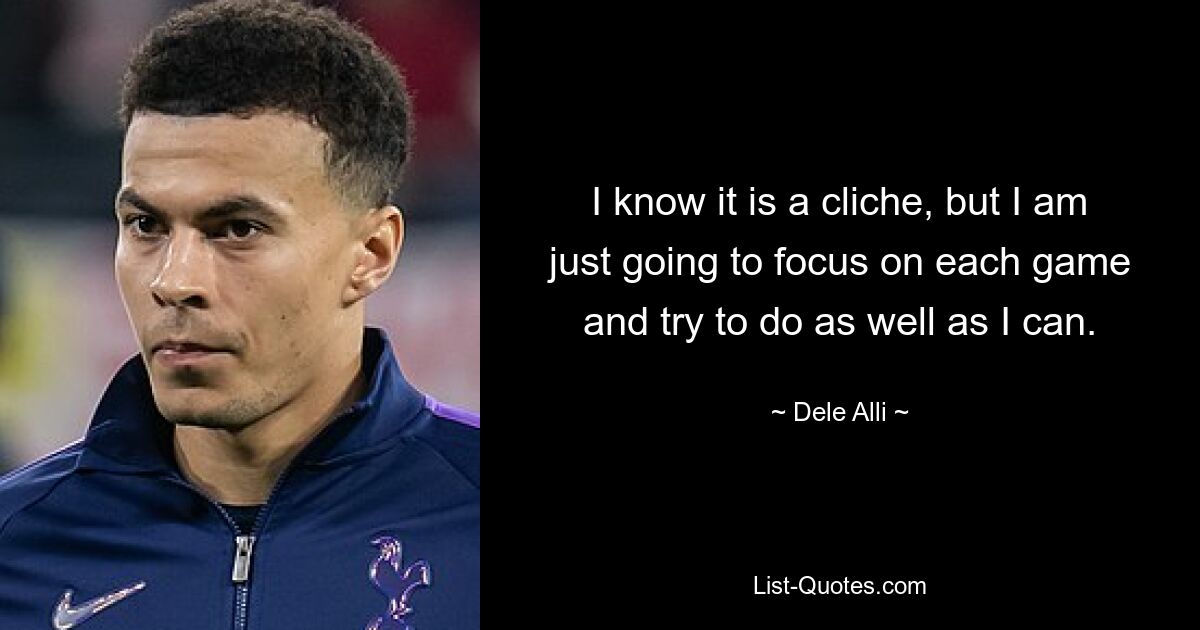 I know it is a cliche, but I am just going to focus on each game and try to do as well as I can. — © Dele Alli