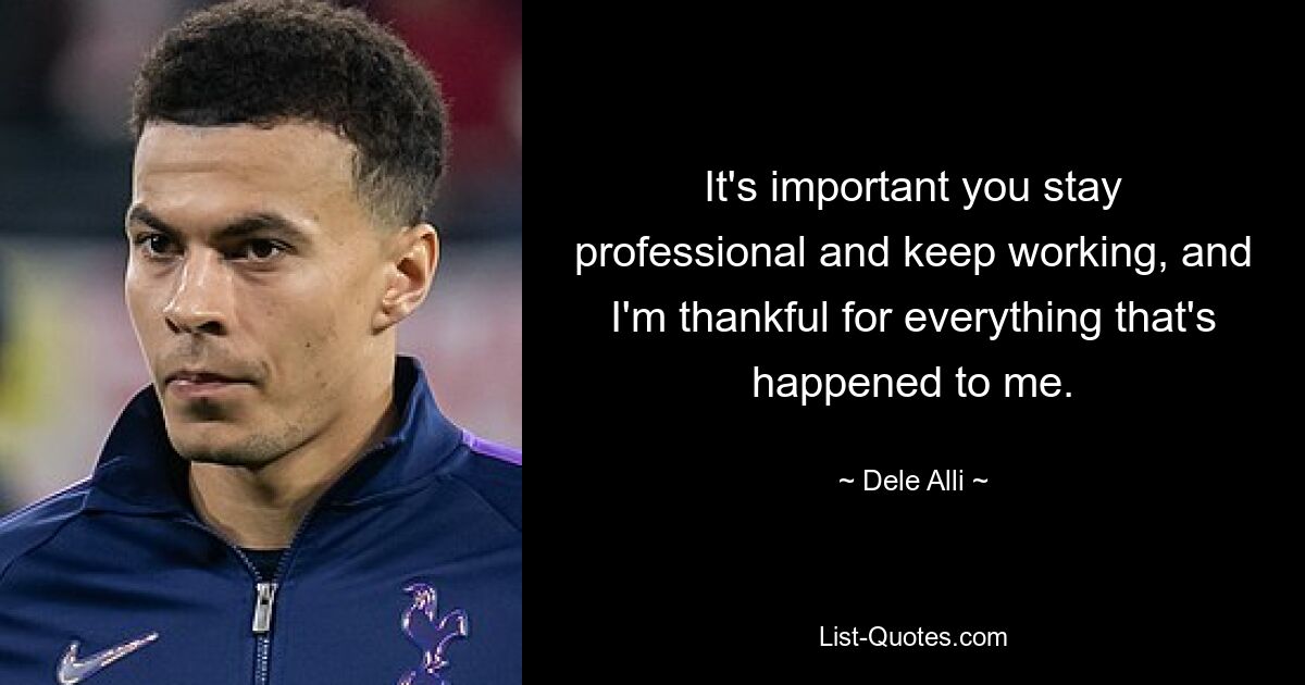 It's important you stay professional and keep working, and I'm thankful for everything that's happened to me. — © Dele Alli