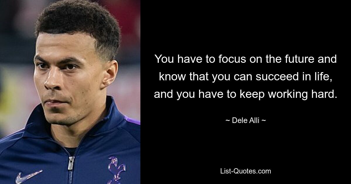 You have to focus on the future and know that you can succeed in life, and you have to keep working hard. — © Dele Alli