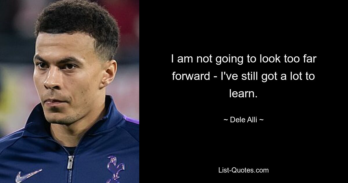 I am not going to look too far forward - I've still got a lot to learn. — © Dele Alli