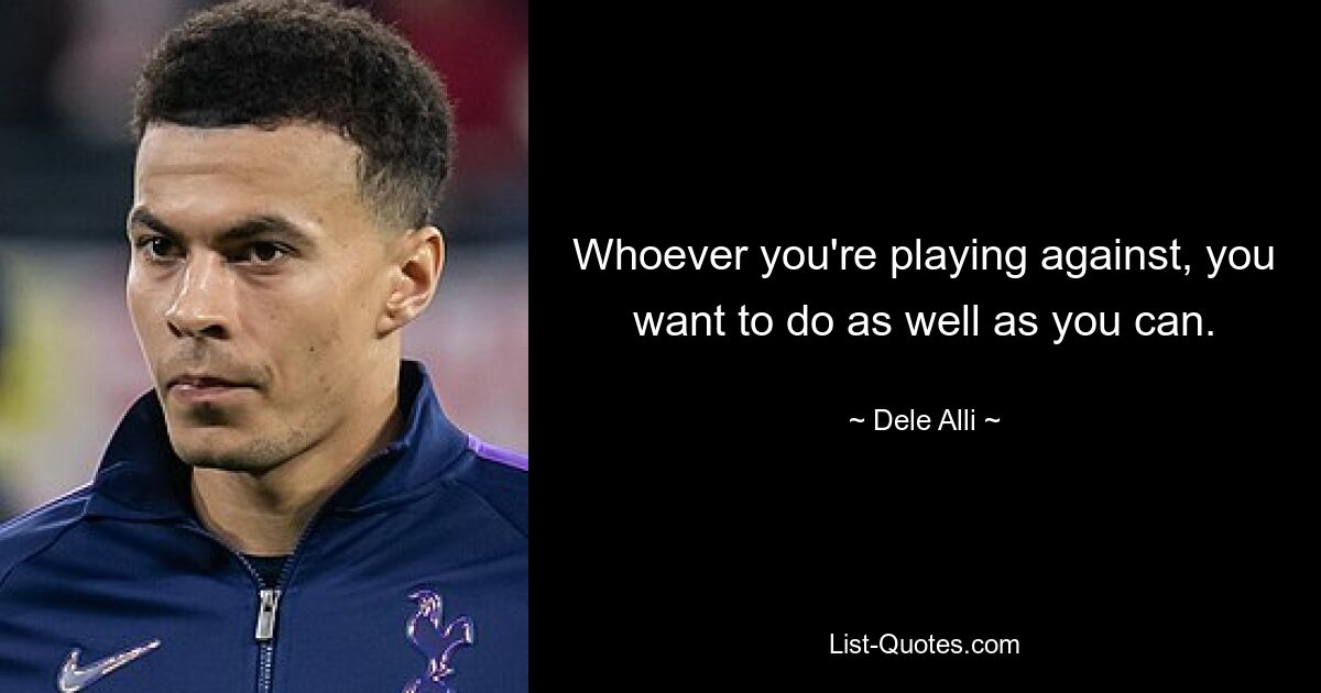 Whoever you're playing against, you want to do as well as you can. — © Dele Alli