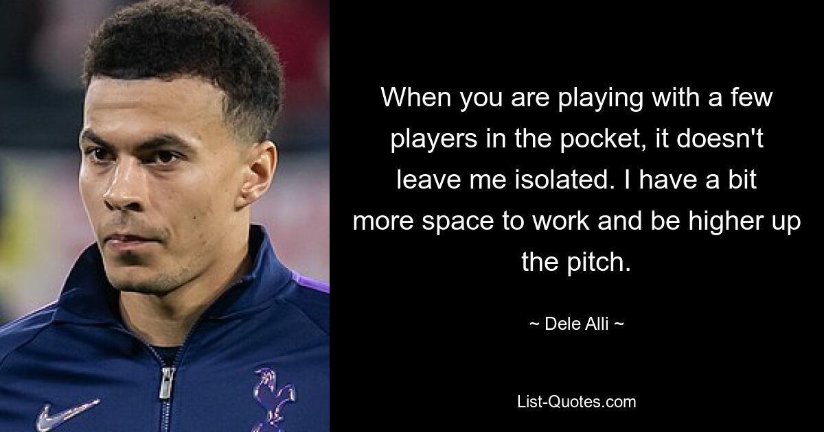 When you are playing with a few players in the pocket, it doesn't leave me isolated. I have a bit more space to work and be higher up the pitch. — © Dele Alli