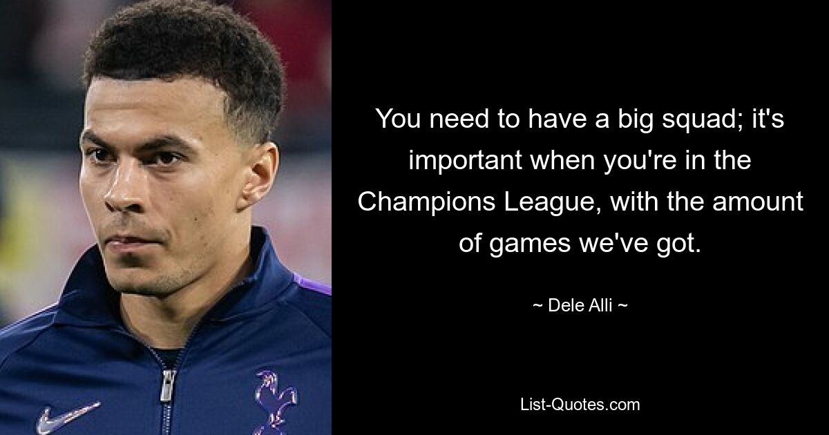 You need to have a big squad; it's important when you're in the Champions League, with the amount of games we've got. — © Dele Alli