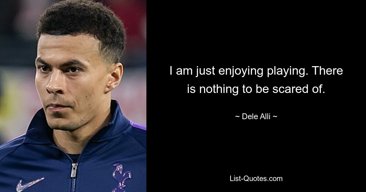 I am just enjoying playing. There is nothing to be scared of. — © Dele Alli