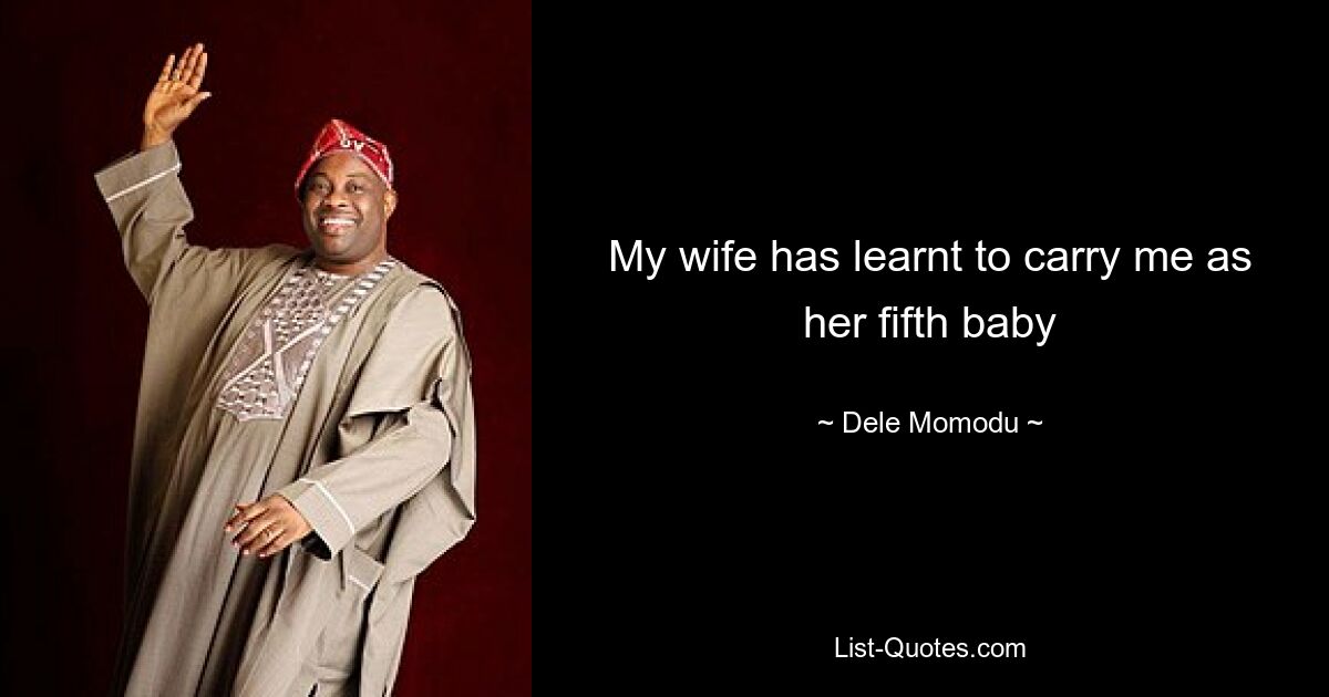 My wife has learnt to carry me as her fifth baby — © Dele Momodu