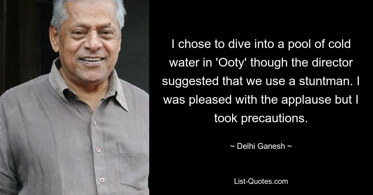 I chose to dive into a pool of cold water in 'Ooty' though the director suggested that we use a stuntman. I was pleased with the applause but I took precautions. — © Delhi Ganesh