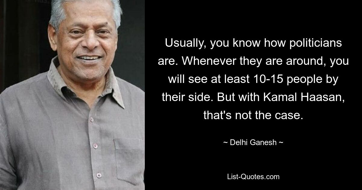 Usually, you know how politicians are. Whenever they are around, you will see at least 10-15 people by their side. But with Kamal Haasan, that's not the case. — © Delhi Ganesh