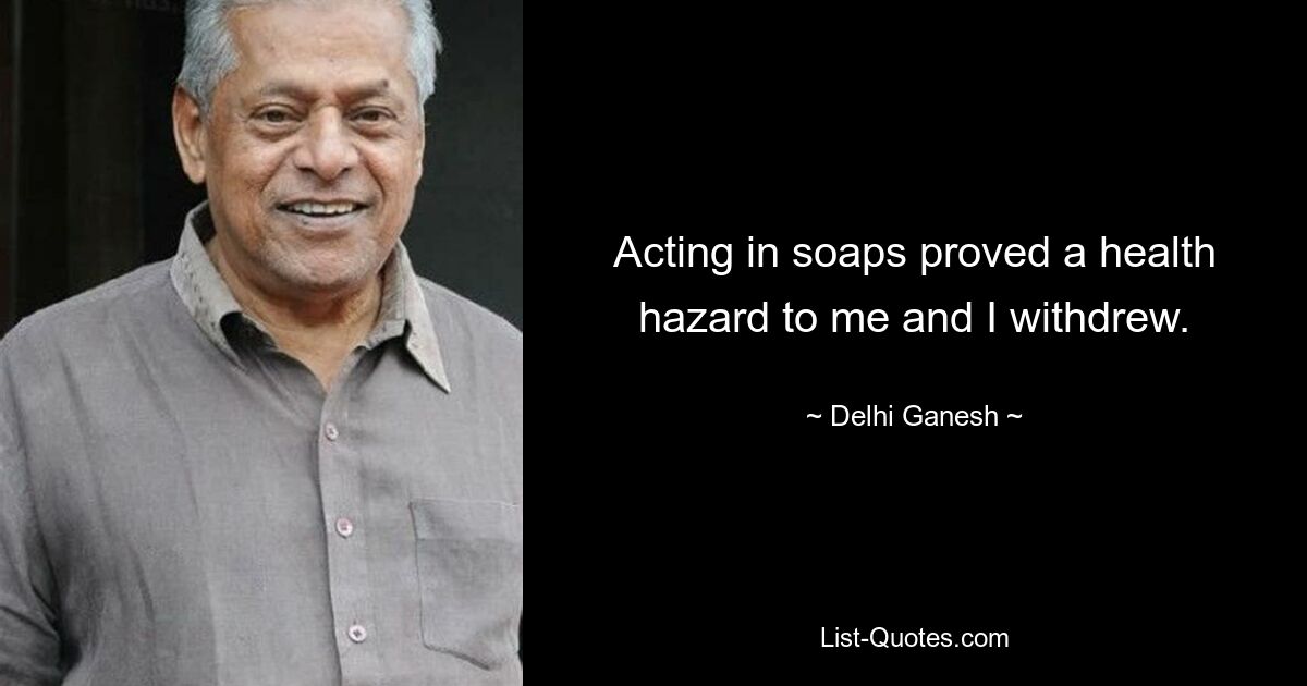 Acting in soaps proved a health hazard to me and I withdrew. — © Delhi Ganesh