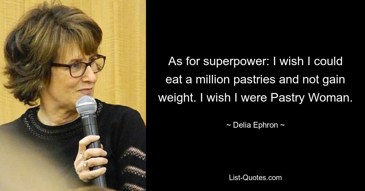 As for superpower: I wish I could eat a million pastries and not gain weight. I wish I were Pastry Woman. — © Delia Ephron