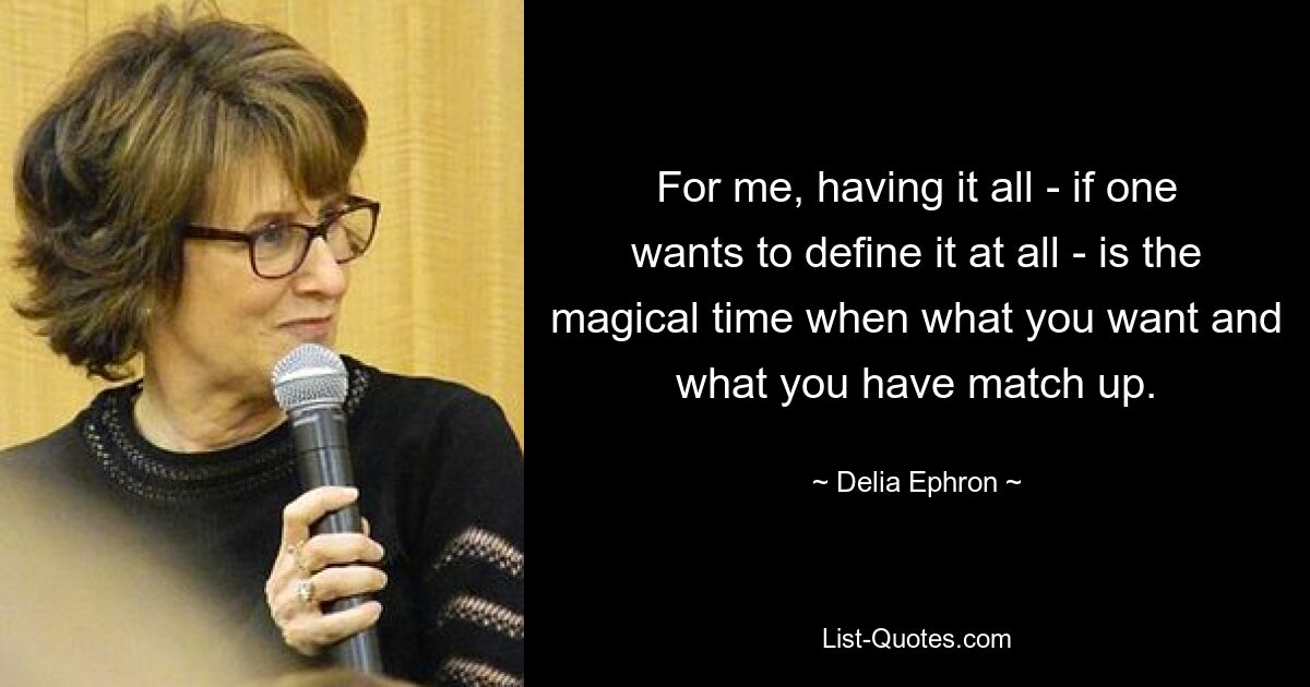 For me, having it all - if one wants to define it at all - is the magical time when what you want and what you have match up. — © Delia Ephron