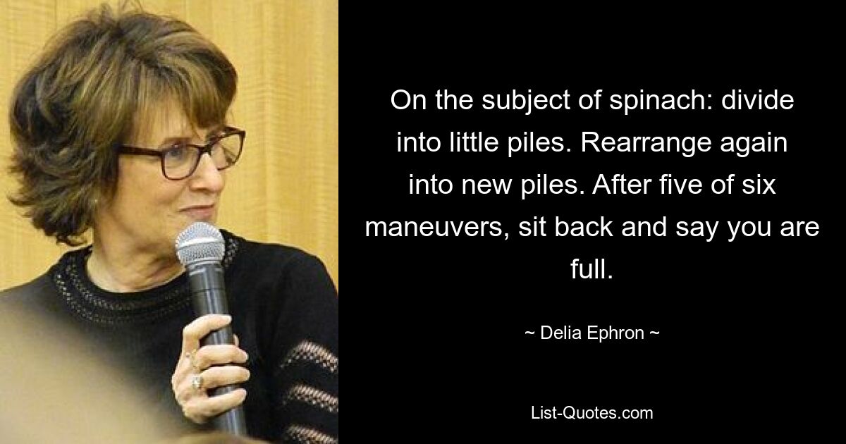 On the subject of spinach: divide into little piles. Rearrange again into new piles. After five of six maneuvers, sit back and say you are full. — © Delia Ephron