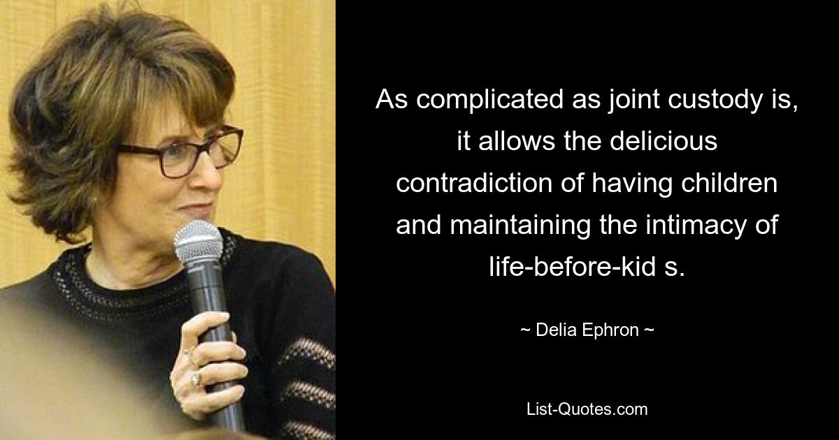 As complicated as joint custody is, it allows the delicious contradiction of having children and maintaining the intimacy of life-before-kid s. — © Delia Ephron