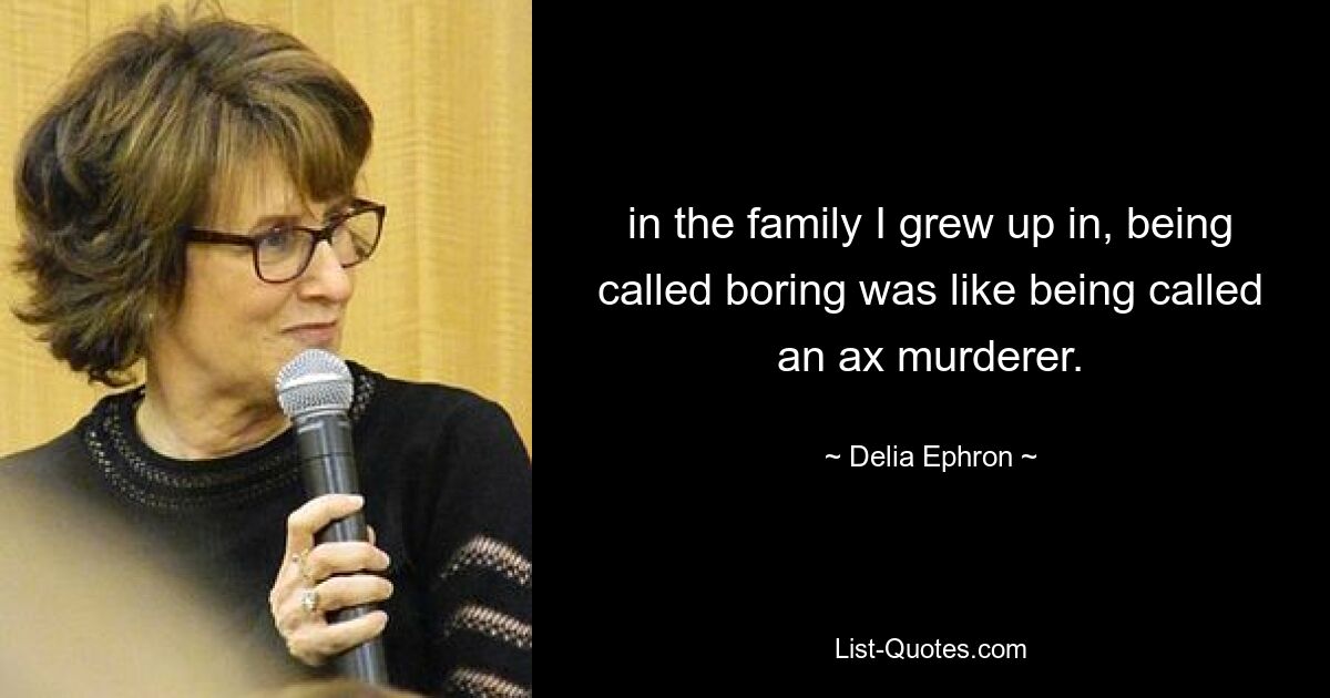 in the family I grew up in, being called boring was like being called an ax murderer. — © Delia Ephron