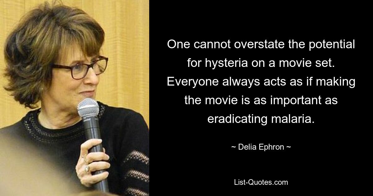 One cannot overstate the potential for hysteria on a movie set. Everyone always acts as if making the movie is as important as eradicating malaria. — © Delia Ephron