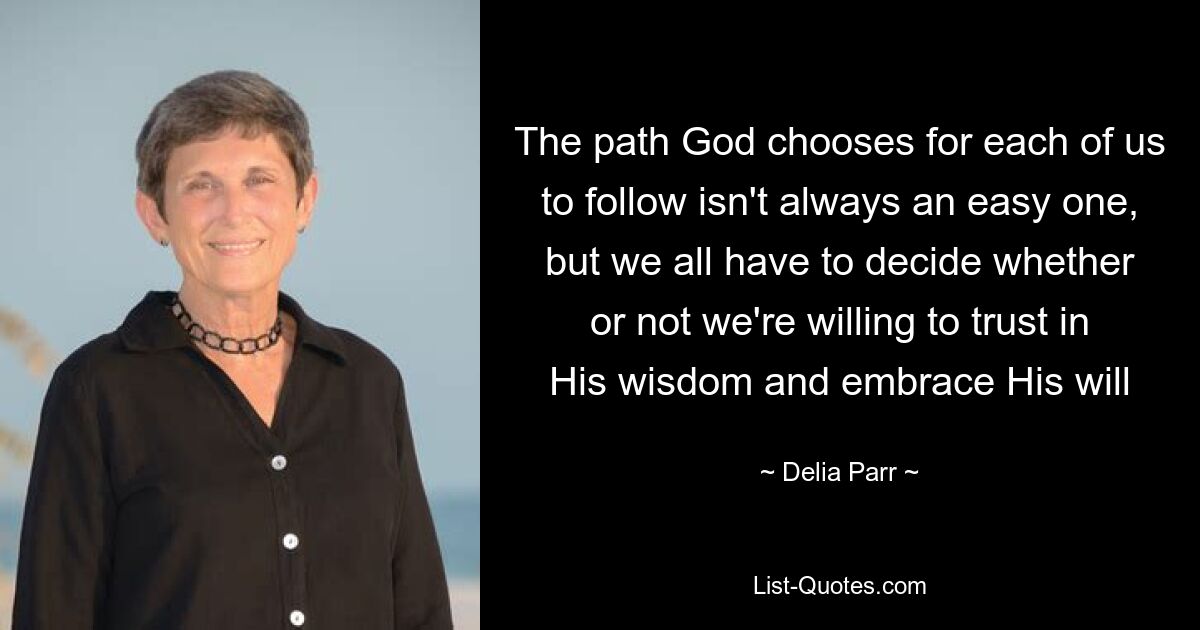 The path God chooses for each of us to follow isn't always an easy one, but we all have to decide whether or not we're willing to trust in His wisdom and embrace His will — © Delia Parr