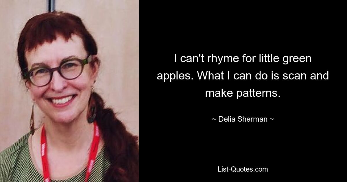 I can't rhyme for little green apples. What I can do is scan and make patterns. — © Delia Sherman