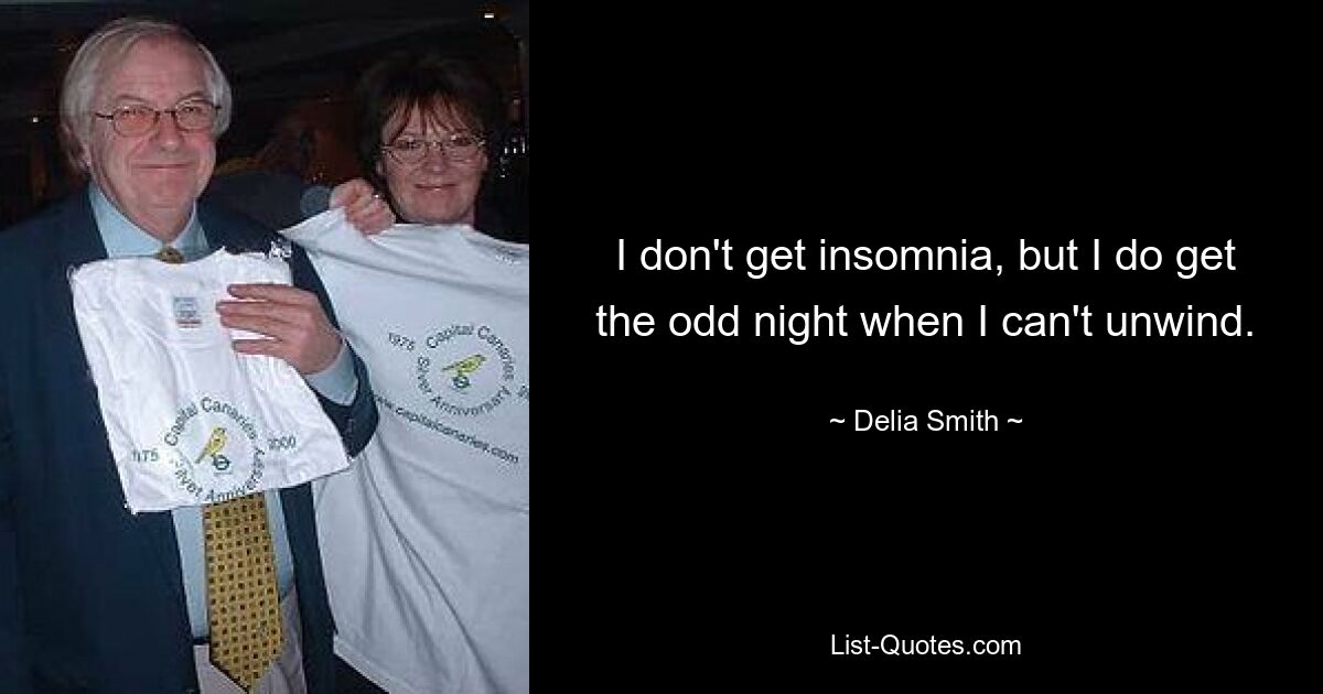 I don't get insomnia, but I do get the odd night when I can't unwind. — © Delia Smith