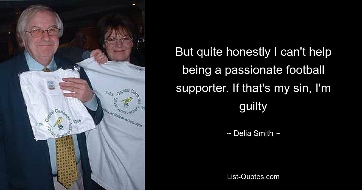 But quite honestly I can't help being a passionate football supporter. If that's my sin, I'm guilty — © Delia Smith