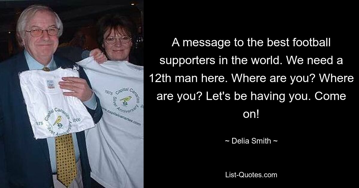 A message to the best football supporters in the world. We need a 12th man here. Where are you? Where are you? Let's be having you. Come on! — © Delia Smith