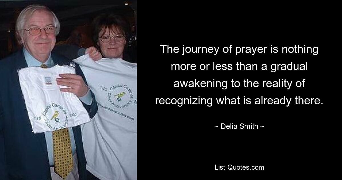 The journey of prayer is nothing more or less than a gradual awakening to the reality of recognizing what is already there. — © Delia Smith