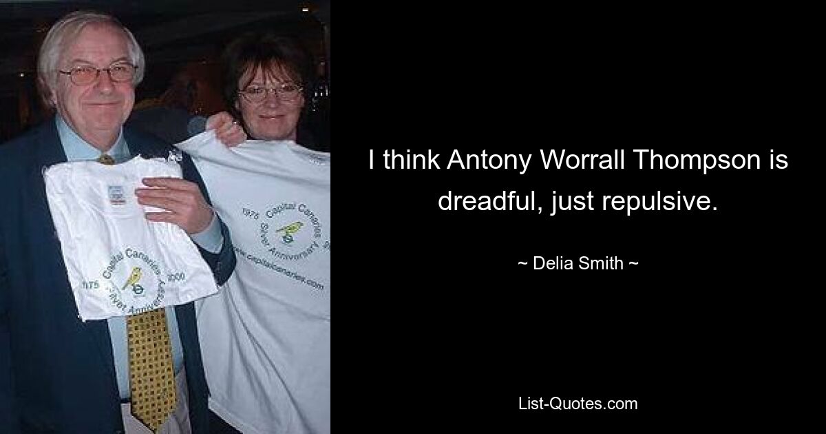 I think Antony Worrall Thompson is dreadful, just repulsive. — © Delia Smith