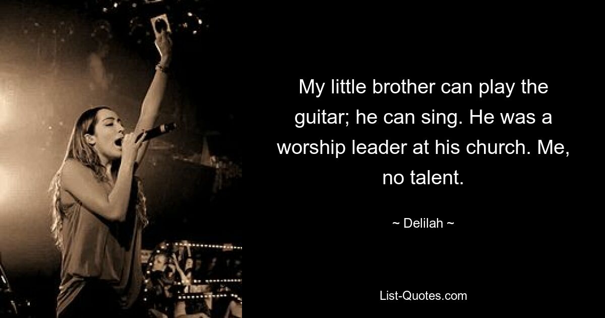 My little brother can play the guitar; he can sing. He was a worship leader at his church. Me, no talent. — © Delilah