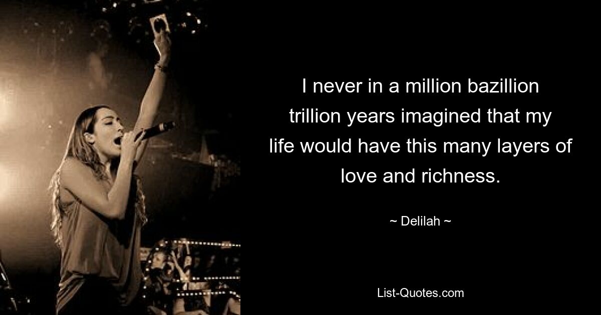 I never in a million bazillion trillion years imagined that my life would have this many layers of love and richness. — © Delilah