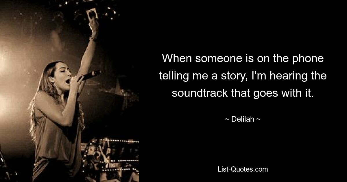 When someone is on the phone telling me a story, I'm hearing the soundtrack that goes with it. — © Delilah