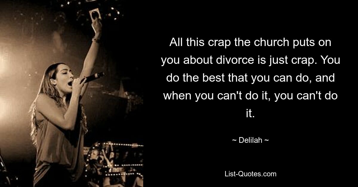 All this crap the church puts on you about divorce is just crap. You do the best that you can do, and when you can't do it, you can't do it. — © Delilah