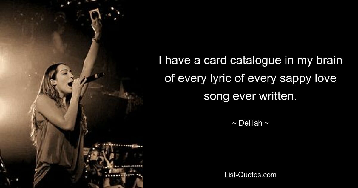 I have a card catalogue in my brain of every lyric of every sappy love song ever written. — © Delilah