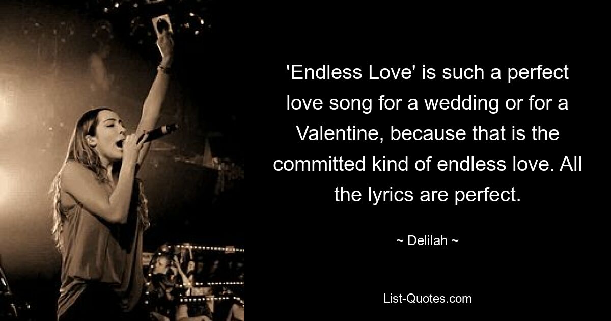 'Endless Love' is such a perfect love song for a wedding or for a Valentine, because that is the committed kind of endless love. All the lyrics are perfect. — © Delilah