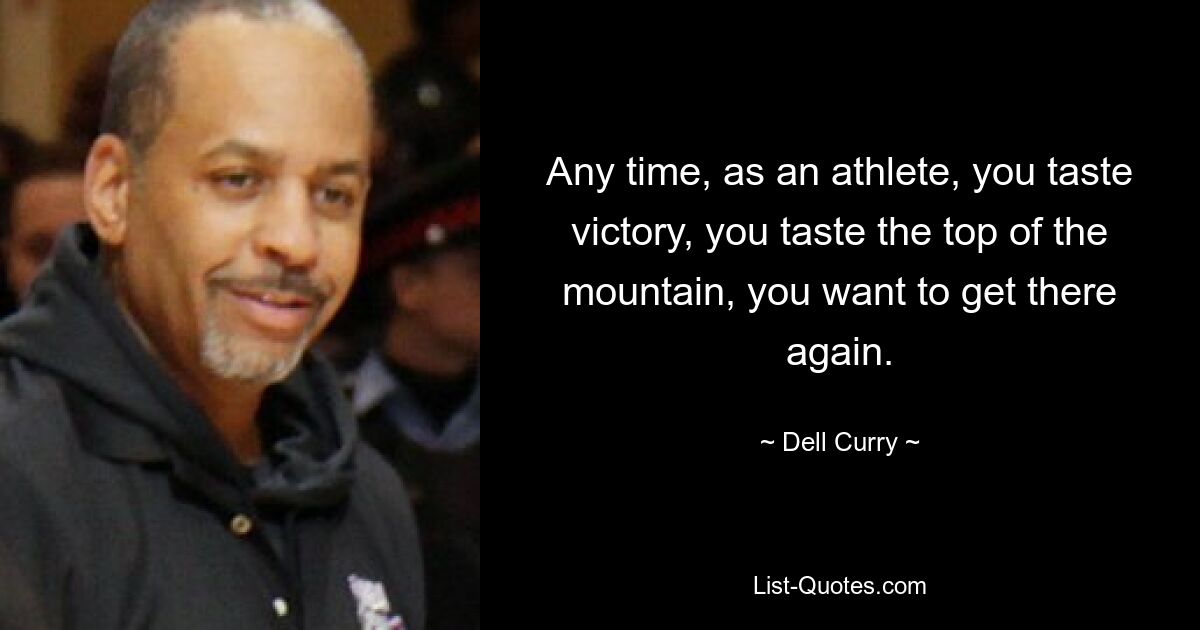 Any time, as an athlete, you taste victory, you taste the top of the mountain, you want to get there again. — © Dell Curry