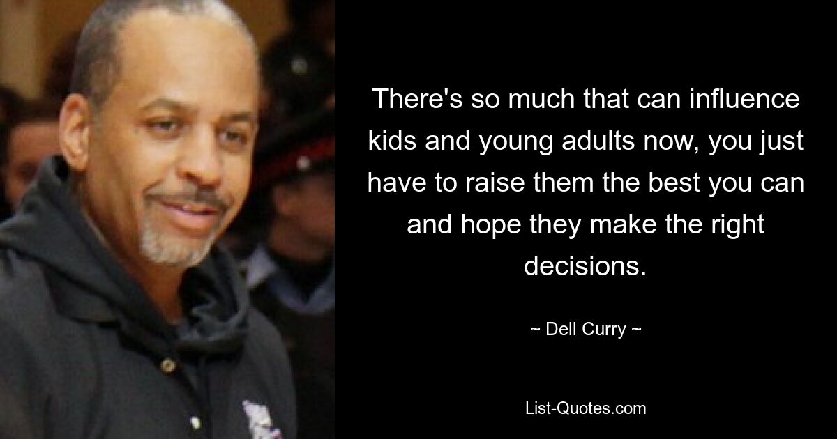 There's so much that can influence kids and young adults now, you just have to raise them the best you can and hope they make the right decisions. — © Dell Curry