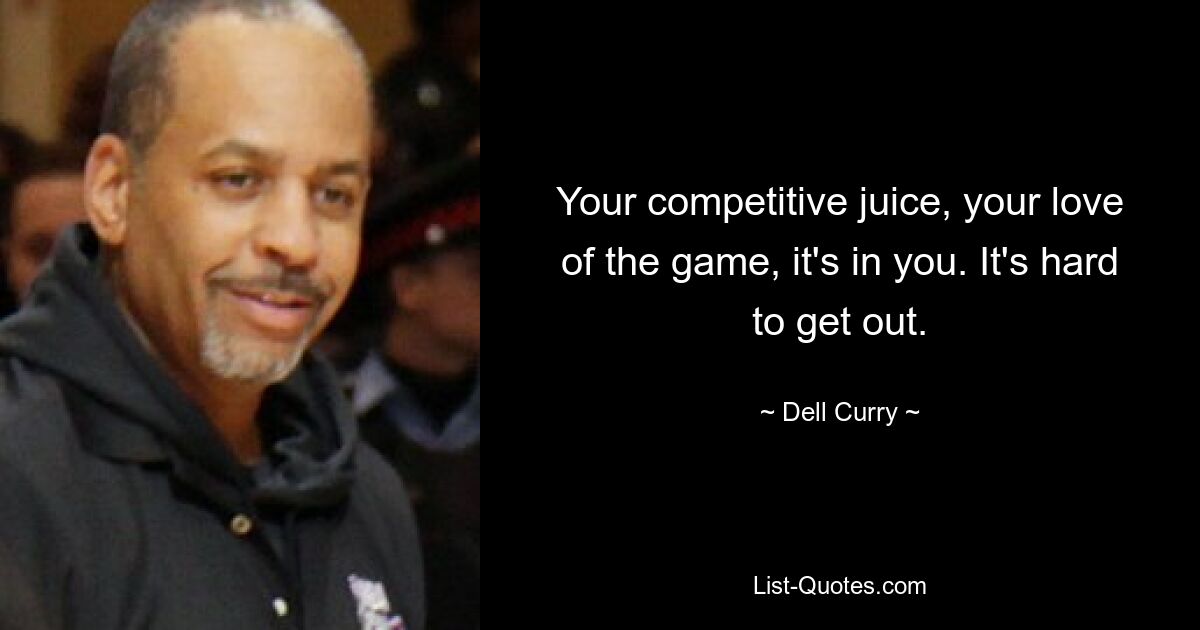 Your competitive juice, your love of the game, it's in you. It's hard to get out. — © Dell Curry