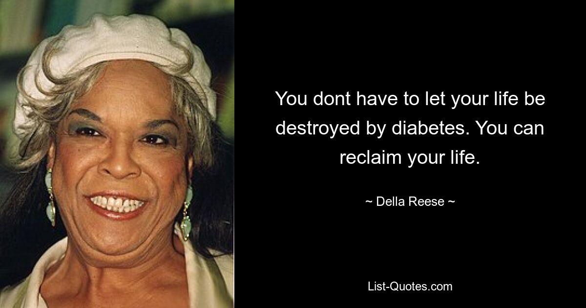 You dont have to let your life be destroyed by diabetes. You can reclaim your life. — © Della Reese