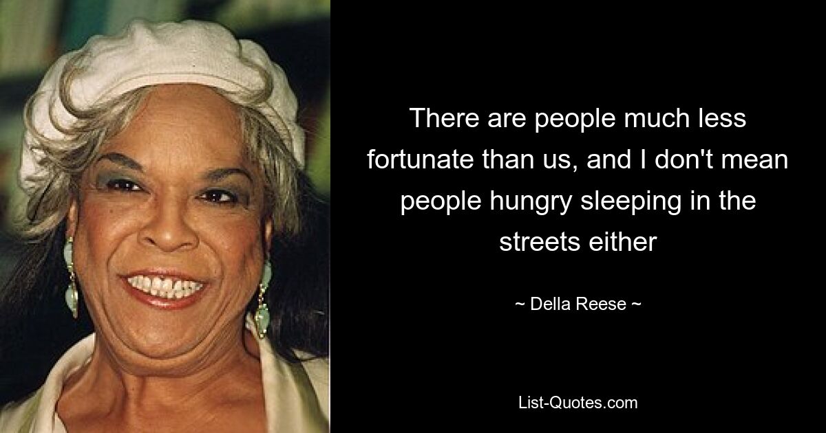 There are people much less fortunate than us, and I don't mean people hungry sleeping in the streets either — © Della Reese