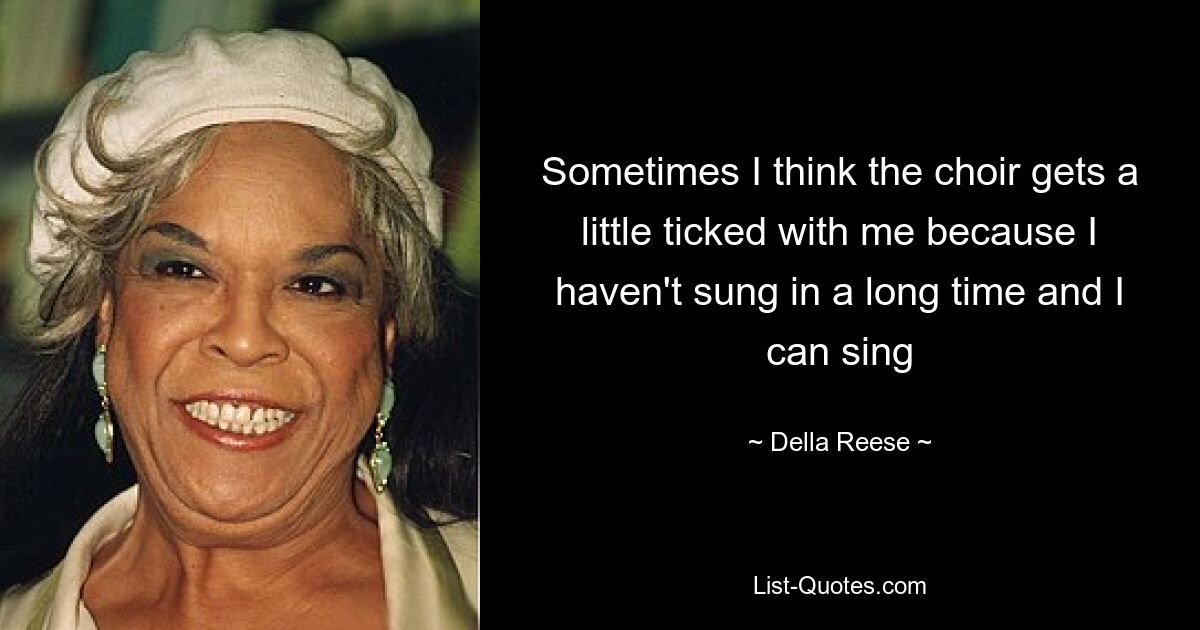 Sometimes I think the choir gets a little ticked with me because I haven't sung in a long time and I can sing — © Della Reese