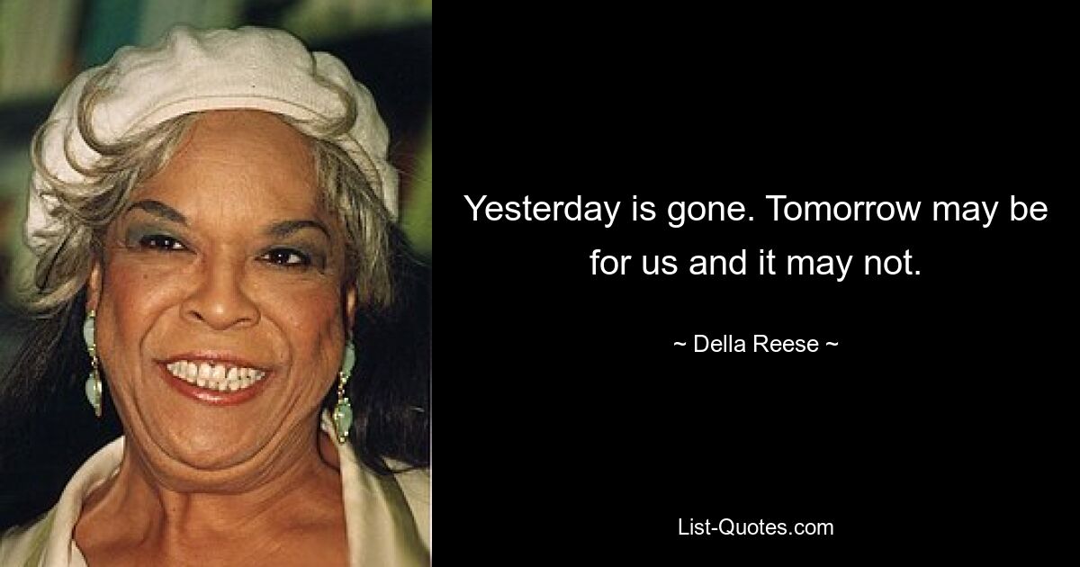 Yesterday is gone. Tomorrow may be for us and it may not. — © Della Reese