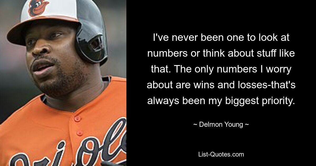 I've never been one to look at numbers or think about stuff like that. The only numbers I worry about are wins and losses-that's always been my biggest priority. — © Delmon Young