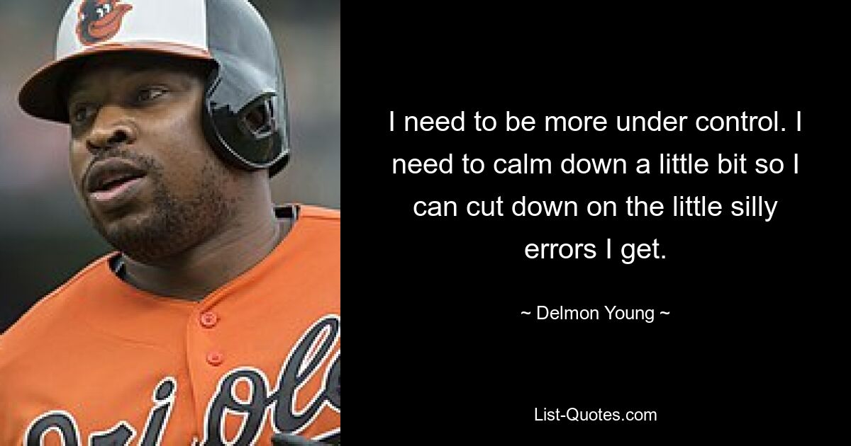 I need to be more under control. I need to calm down a little bit so I can cut down on the little silly errors I get. — © Delmon Young