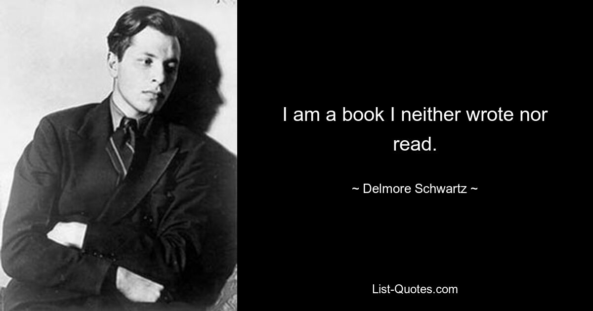 I am a book I neither wrote nor read. — © Delmore Schwartz