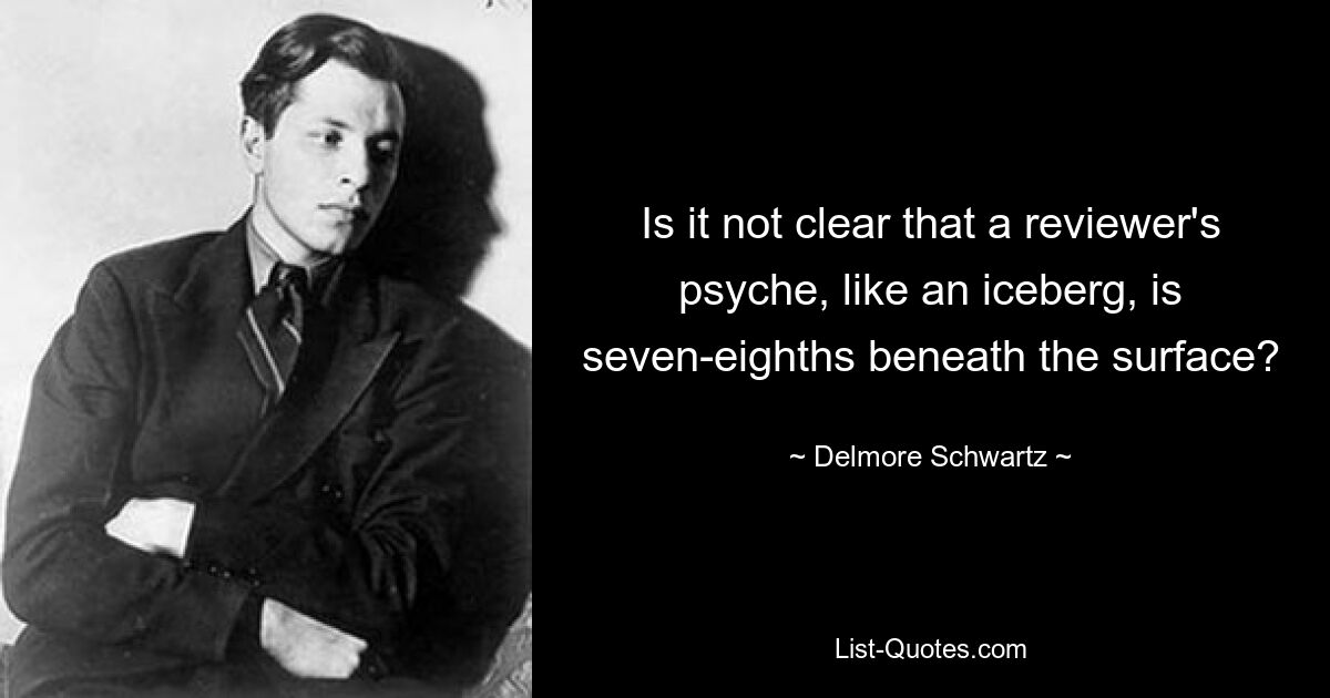 Is it not clear that a reviewer's psyche, like an iceberg, is seven-eighths beneath the surface? — © Delmore Schwartz