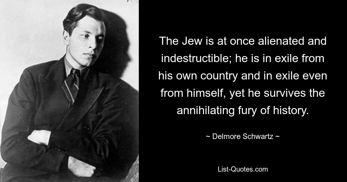 The Jew is at once alienated and indestructible; he is in exile from his own country and in exile even from himself, yet he survives the annihilating fury of history. — © Delmore Schwartz